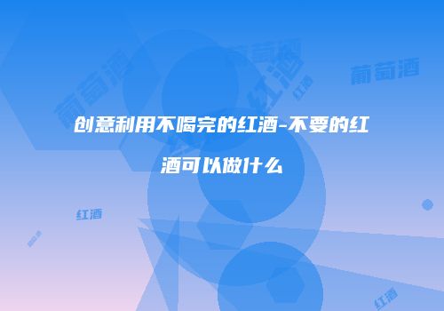 创意利用不喝完的红酒-不要的红酒可以做什么