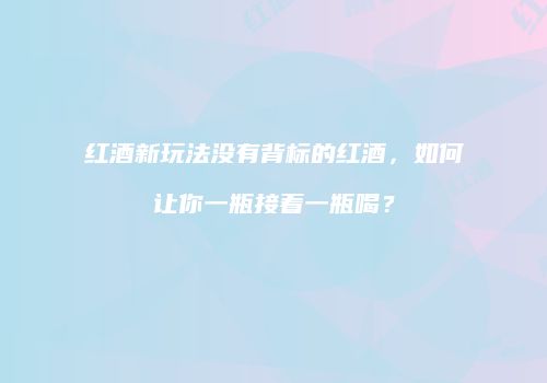 红酒新玩法没有背标的红酒，如何让你一瓶接着一瓶喝？