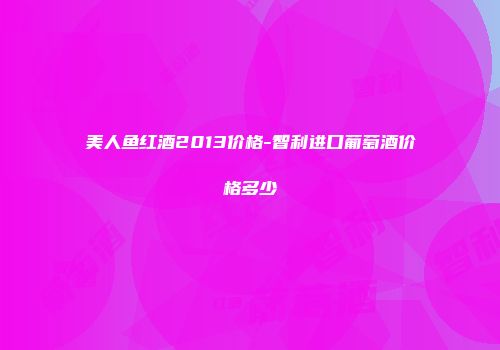 美人鱼红酒2013价格-智利进口葡萄酒价格多少