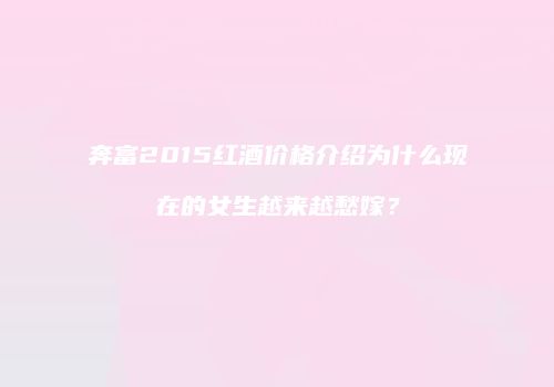 奔富2015红酒价格介绍为什么现在的女生越来越愁嫁？