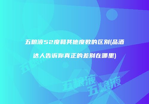 五粮液52度和其他度数的区别(品酒达人告诉你真正的差别在哪里)