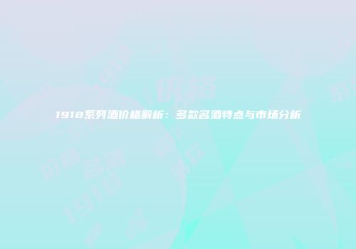 1918系列酒价格解析：多款名酒特点与市场分析