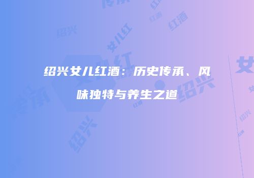 绍兴女儿红酒：历史传承、风味独特与养生之道