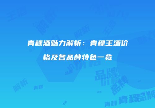 青稞酒魅力解析：青稞王酒价格及各品牌特色一览