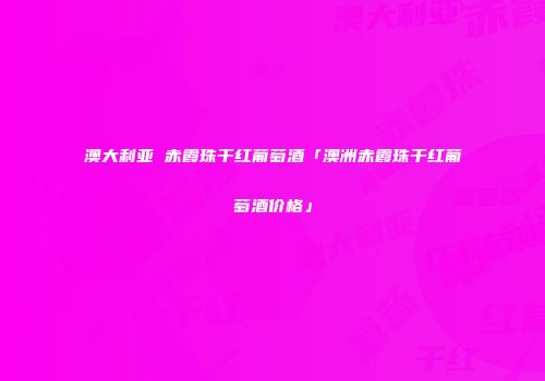 澳大利亚 赤霞珠干红葡萄酒「澳洲赤霞珠干红葡萄酒价格」
