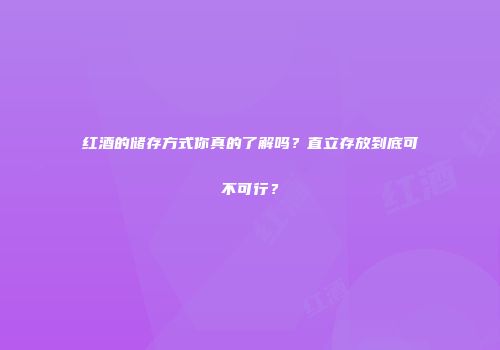 红酒的储存方式你真的了解吗？直立存放到底可不可行？