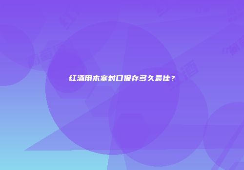 红酒用木塞封口保存多久最佳？