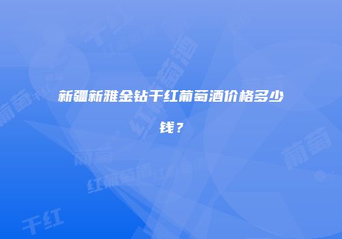 新疆新雅金钻干红葡萄酒价格多少钱？