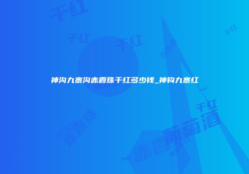 神沟九寨沟赤霞珠干红多少钱_神钩九寨红