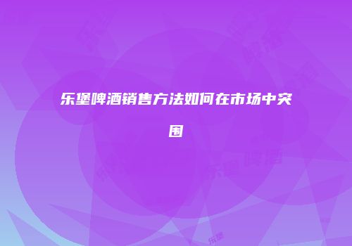 乐堡啤酒销售方法如何在市场中突围