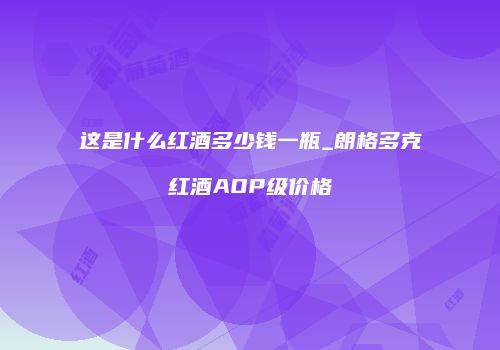这是什么红酒多少钱一瓶_朗格多克红酒AOP级价格