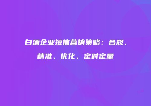 白酒企业短信营销策略：合规、精准、优化、定时定量