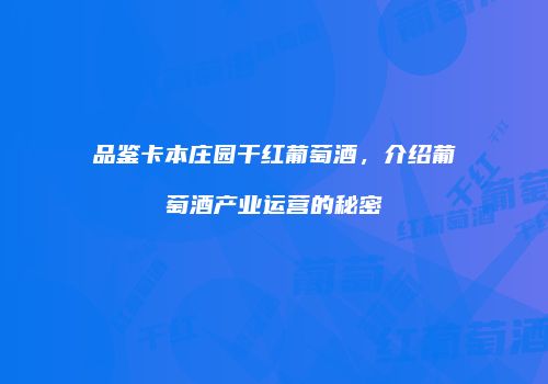 品鉴卡本庄园干红葡萄酒，介绍葡萄酒产业运营的秘密