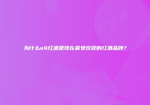 为什么s4红酒是现在最受欢迎的红酒品牌？