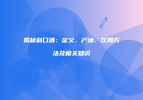 揭秘利口酒：定义、产地、饮用方法及相关知识