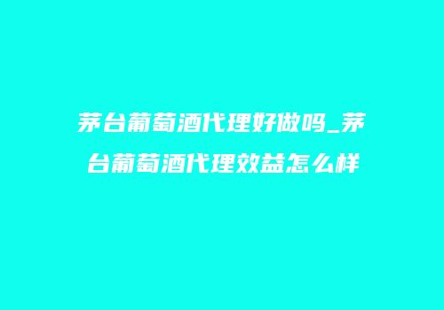 茅台葡萄酒代理好做吗_茅台葡萄酒代理效益怎么样