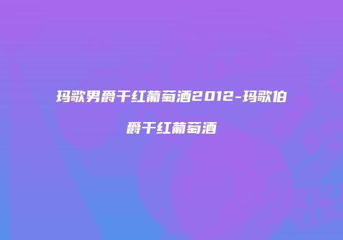 玛歌男爵干红葡萄酒2012-玛歌伯爵干红葡萄酒