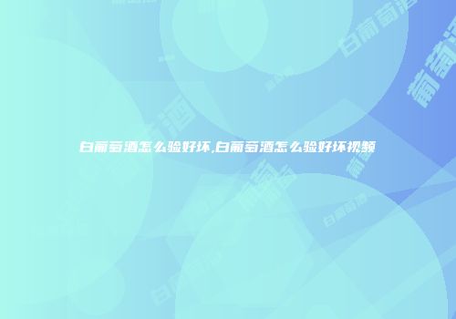 白葡萄酒怎么验好坏,白葡萄酒怎么验好坏视频