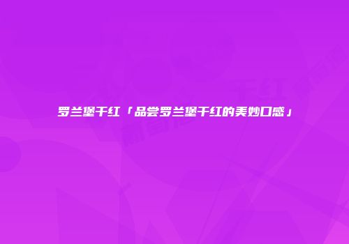 罗兰堡干红「品尝罗兰堡干红的美妙口感」