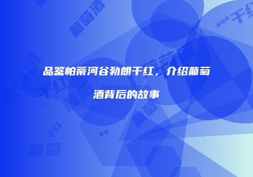 品鉴帕蒂河谷勃朗干红，介绍葡萄酒背后的故事
