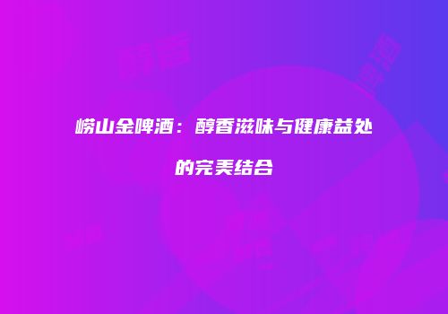 崂山金啤酒：醇香滋味与健康益处的完美结合