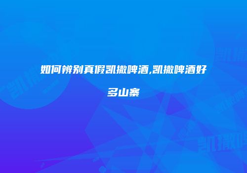 如何辨别真假凯撒啤酒,凯撒啤酒好多山寨