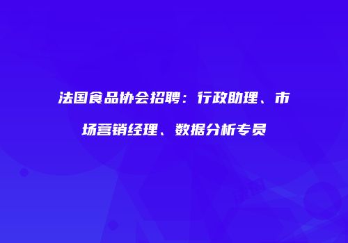 法国食品协会招聘：行政助理、市场营销经理、数据分析专员