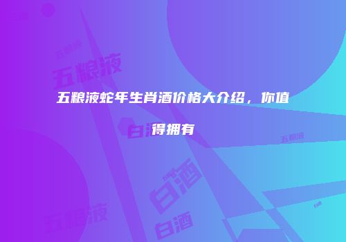 五粮液蛇年生肖酒价格大介绍，你值得拥有