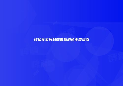 轻松在家自制醇香啤酒的全程指南
