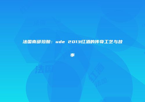 法国南部珍酿：ude 2013红酒的传奇工艺与故事