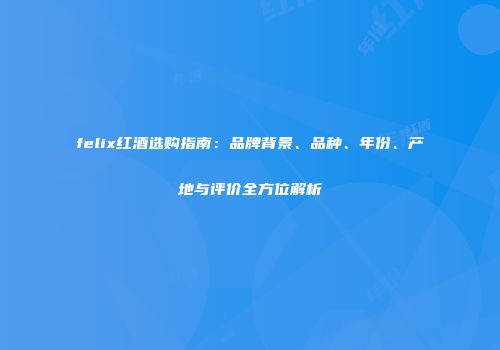 felix红酒选购指南：品牌背景、品种、年份、产地与评价全方位解析