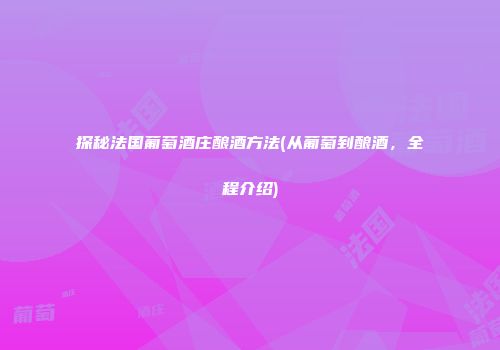 探秘法国葡萄酒庄酿酒方法(从葡萄到酿酒，全程介绍)