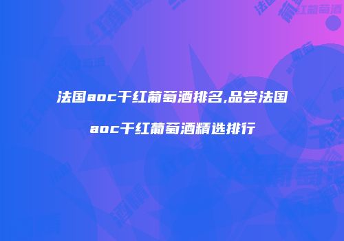 法国aoc干红葡萄酒排名,品尝法国aoc干红葡萄酒精选排行