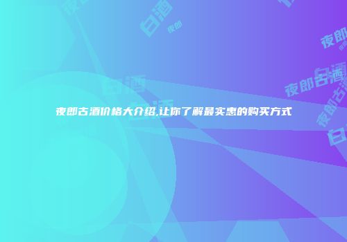 夜郎古酒价格大介绍,让你了解最实惠的购买方式