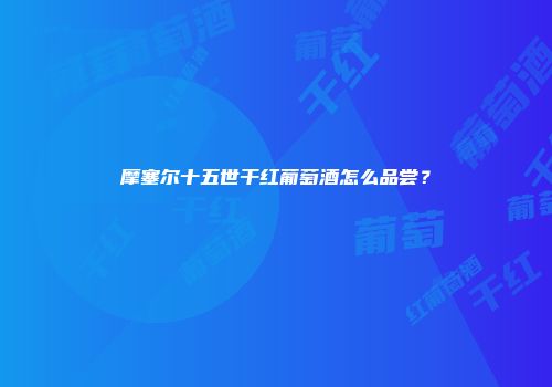 摩塞尔十五世干红葡萄酒怎么品尝？