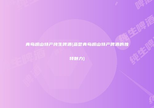 青岛崂山特产纯生啤酒(品尝青岛崂山特产啤酒的独特魅力)