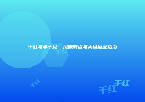 干红与半干红：风味特点与美食搭配指南