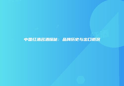 中国红酒名酒探秘：品牌历史与出口概况