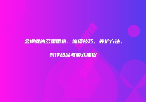 金蝴蝶的多重面貌：编绳技巧、养护方法、制作甜品与游戏捕捉