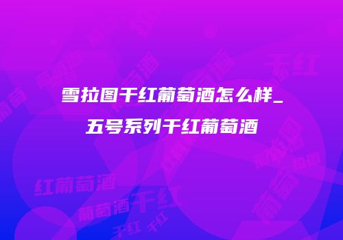 雪拉图干红葡萄酒怎么样_五号系列干红葡萄酒