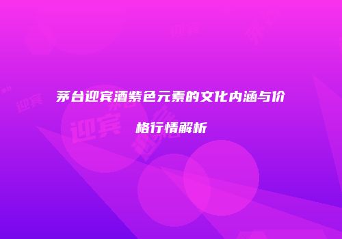 茅台迎宾酒紫色元素的文化内涵与价格行情解析