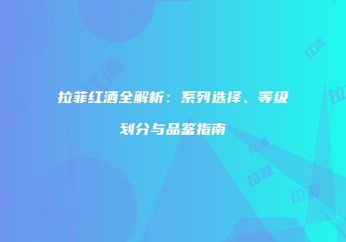 拉菲红酒全解析：系列选择、等级划分与品鉴指南
