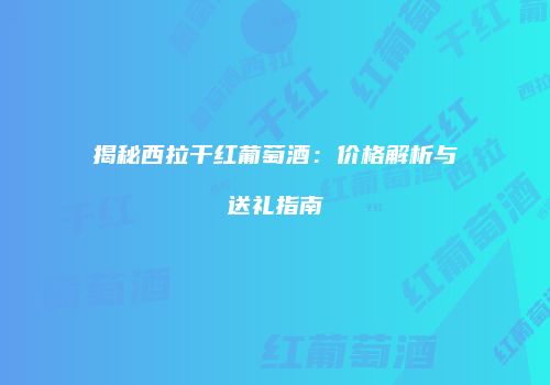 揭秘西拉干红葡萄酒：价格解析与送礼指南