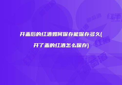 开盖后的红酒如何保存能保存多久(开了盖的红酒怎么保存)