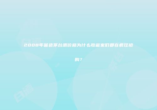 2008年酱色茅台酒价格为什么收藏家们都在疯狂抢购？