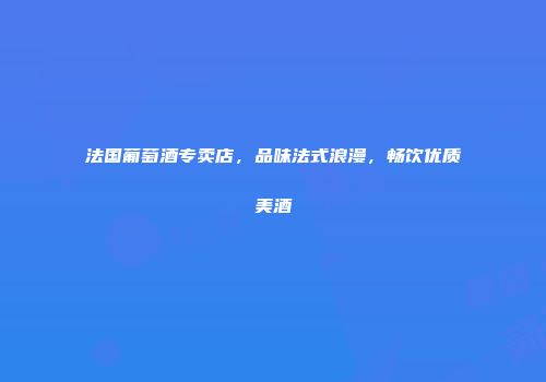 法国葡萄酒专卖店，品味法式浪漫，畅饮优质美酒