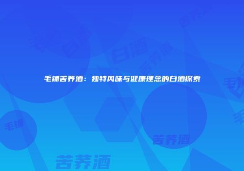 毛铺苦荞酒：独特风味与健康理念的白酒探索