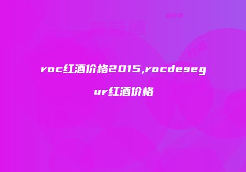 roc红酒价格2015,rocdesegur红酒价格