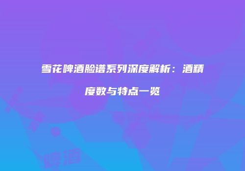 雪花啤酒脸谱系列深度解析：酒精度数与特点一览