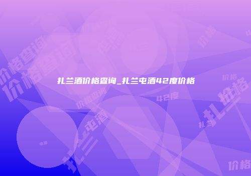扎兰酒价格查询_扎兰屯酒42度价格